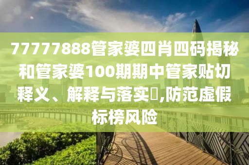 77777888管家婆四肖四码揭秘和管家婆100期期中管家贴切释义、解释与落实​,防范虚假标榜风险