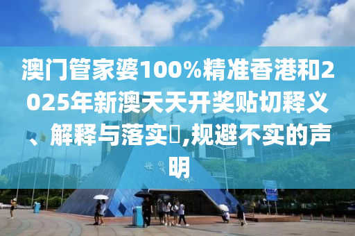 澳门管家婆100%精准香港和2025年新澳天天开奖贴切释义、解释与落实​,规避不实的声明