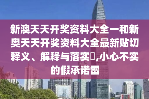 新澳天天开奖资料大全一和新奥天天开奖资料大全最新贴切释义、解释与落实​,小心不实的假承诺雷