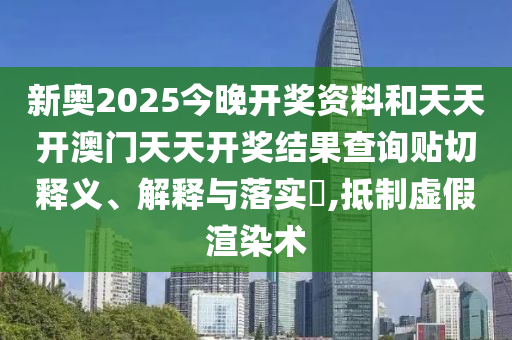 新奥2025今晚开奖资料和天天开澳门天天开奖结果查询贴切释义、解释与落实​,抵制虚假渲染术