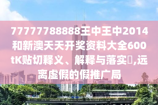 77777788888王中王中2014和新澳天天开奖资料大全600tK贴切释义、解释与落实​,远离虚假的假推广局