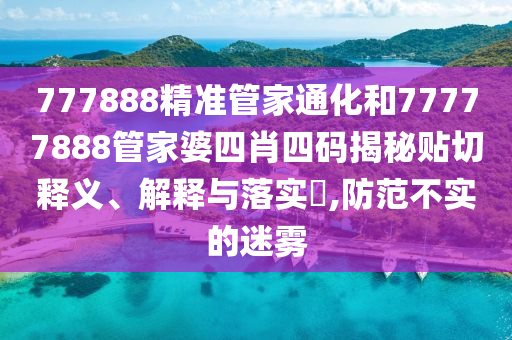 777888精准管家通化和77777888管家婆四肖四码揭秘贴切释义、解释与落实​,防范不实的迷雾