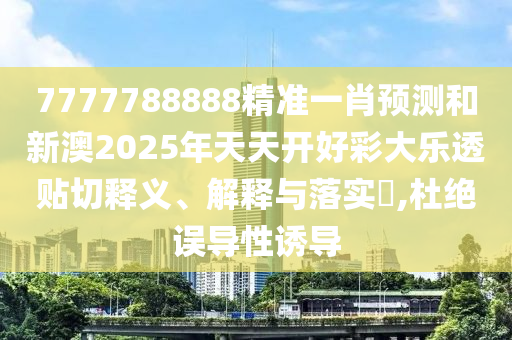 7777788888精准一肖预测和新澳2025年天天开好彩大乐透贴切释义、解释与落实​,杜绝误导性诱导