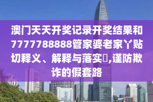澳门天天开奖记录开奖结果和7777788888管家婆老家丫贴切释义、解释与落实​,谨防欺诈的假套路