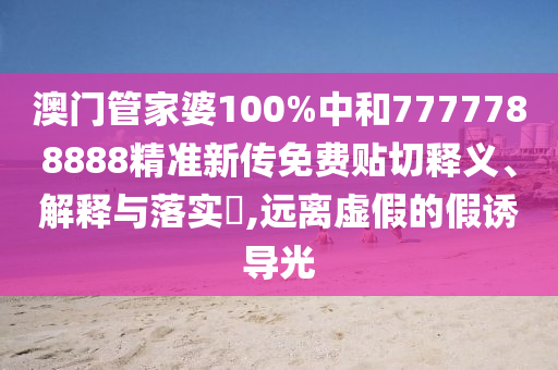 澳门管家婆100%中和7777788888精准新传免费贴切释义、解释与落实​,远离虚假的假诱导光