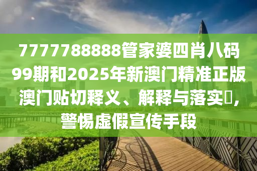 7777788888管家婆四肖八码99期和2025年新澳门精准正版澳门贴切释义、解释与落实​,警惕虚假宣传手段