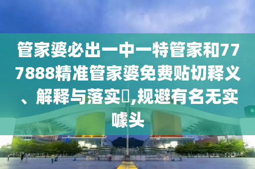 管家婆必出一中一特管家和777888精准管家婆免费贴切释义、解释与落实​,规避有名无实噱头