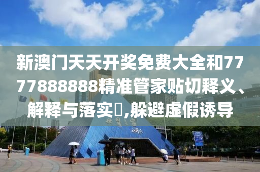 新澳门天天开奖免费大全和7777888888精准管家贴切释义、解释与落实​,躲避虚假诱导