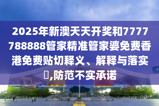 2025年新澳天天开奖和7777788888管家精准管家婆免费香港免费贴切释义、解释与落实​,防范不实承诺