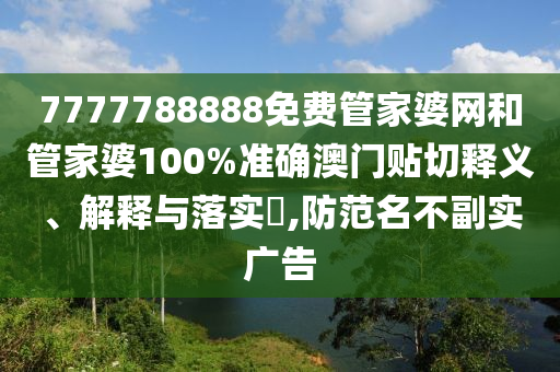 7777788888免费管家婆网和管家婆100%准确澳门贴切释义、解释与落实​,防范名不副实广告