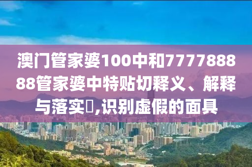 澳门管家婆100中和777788888管家婆中特贴切释义、解释与落实​,识别虚假的面具