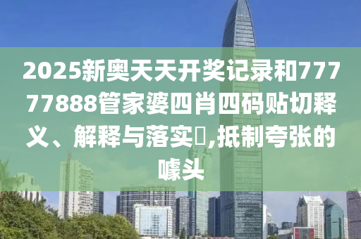 2025新奥天天开奖记录和77777888管家婆四肖四码贴切释义、解释与落实​,抵制夸张的噱头