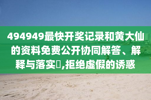 494949最快开奖记录和黄大仙的资料免费公开协同解答、解释与落实​,拒绝虚假的诱惑