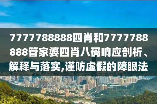 7777788888四肖和7777788888管家婆四肖八码响应剖析、解释与落实,谨防虚假的障眼法