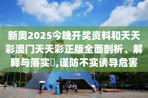 新奥2025今晚开奖资料和天天彩澳门天天彩正版全面剖析、解释与落实​,谨防不实诱导危害