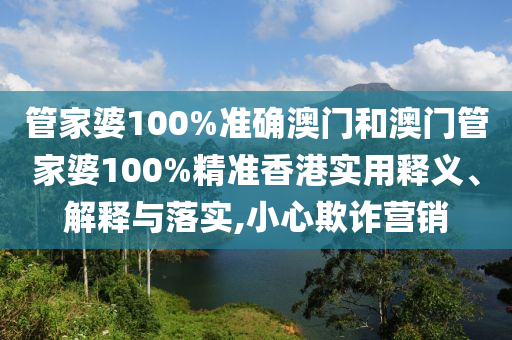 管家婆100%准确澳门和澳门管家婆100%精准香港实用释义、解释与落实,小心欺诈营销