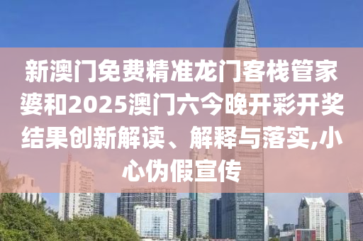新澳门免费精准龙门客栈管家婆和2025澳门六今晚开彩开奖结果创新解读、解释与落实,小心伪假宣传