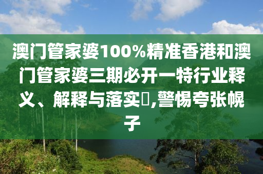 澳门管家婆100%精准香港和澳门管家婆三期必开一特行业释义、解释与落实​,警惕夸张幌子