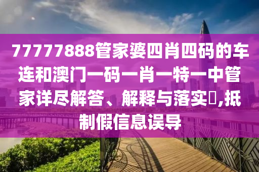 77777888管家婆四肖四码的车连和澳门一码一肖一特一中管家详尽解答、解释与落实​,抵制假信息误导