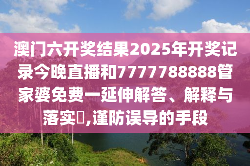 澳门六开奖结果2025年开奖记录今晚直播和7777788888管家婆免费一延伸解答、解释与落实​,谨防误导的手段