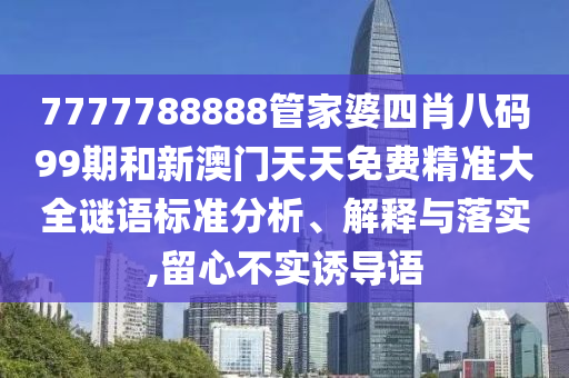 7777788888管家婆四肖八码99期和新澳门天天免费精准大全谜语标准分析、解释与落实,留心不实诱导语