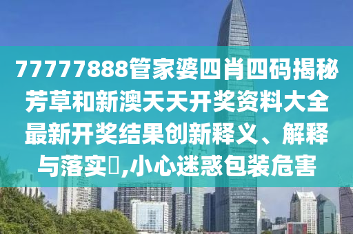 77777888管家婆四肖四码揭秘芳草和新澳天天开奖资料大全最新开奖结果创新释义、解释与落实​,小心迷惑包装危害
