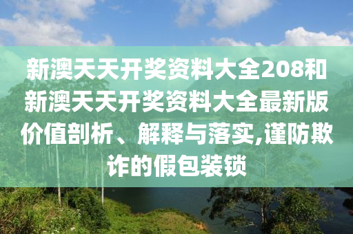新澳天天开奖资料大全208和新澳天天开奖资料大全最新版价值剖析、解释与落实,谨防欺诈的假包装锁