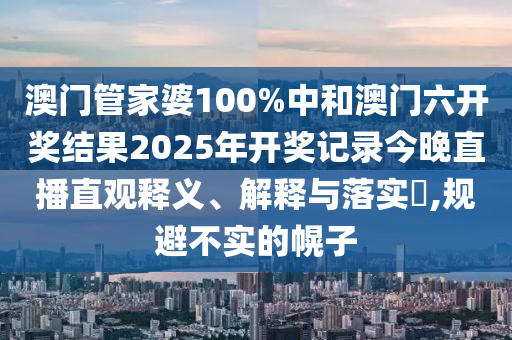 澳门管家婆100%中和澳门六开奖结果2025年开奖记录今晚直播直观释义、解释与落实​,规避不实的幌子
