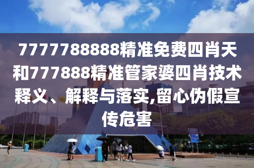 7777788888精准免费四肖天和777888精准管家婆四肖技术释义、解释与落实,留心伪假宣传危害