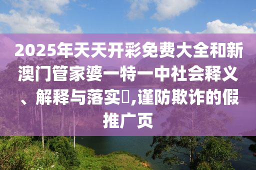 2025年天天开彩免费大全和新澳门管家婆一特一中社会释义、解释与落实​,谨防欺诈的假推广页