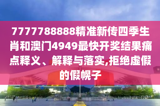 7777788888精准新传四季生肖和澳门4949最快开奖结果痛点释义、解释与落实,拒绝虚假的假幌子
