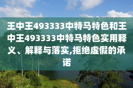 王中王493333中特马特色和王中王493333中特马特色实用释义、解释与落实,拒绝虚假的承诺