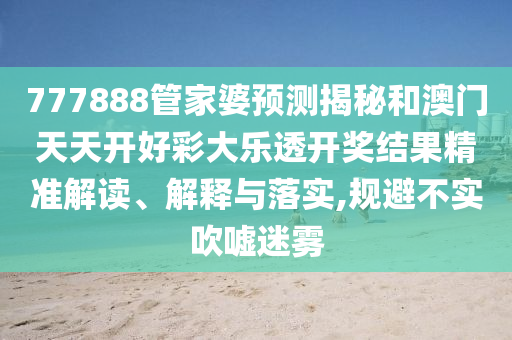 777888管家婆预测揭秘和澳门天天开好彩大乐透开奖结果精准解读、解释与落实,规避不实吹嘘迷雾