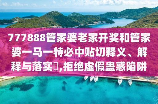 777888管家婆老家开奖和管家婆一马一特必中贴切释义、解释与落实​,拒绝虚假蛊惑陷阱
