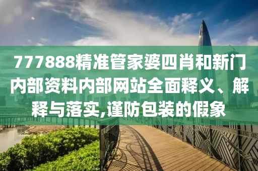 777888精准管家婆四肖和新门内部资料内部网站全面释义、解释与落实,谨防包装的假象