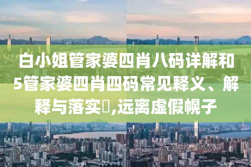 白小姐管家婆四肖八码详解和5管家婆四肖四码常见释义、解释与落实​,远离虚假幌子