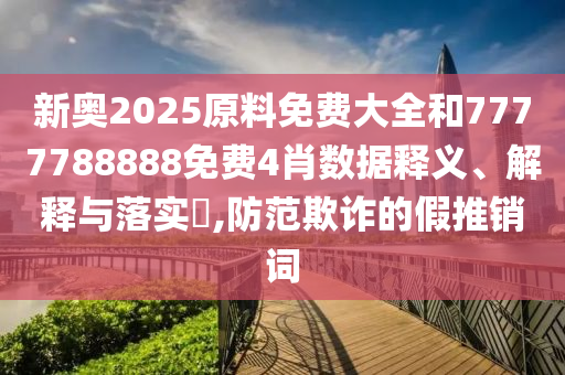 新奥2025原料免费大全和7777788888免费4肖数据释义、解释与落实​,防范欺诈的假推销词