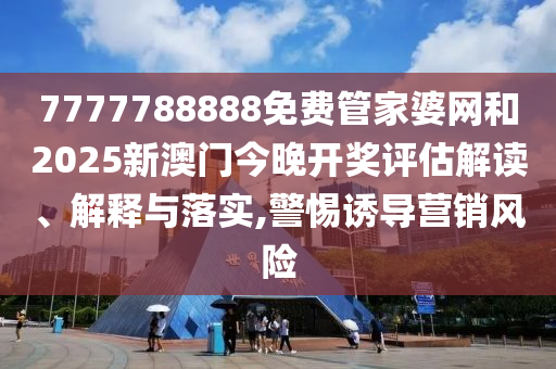 7777788888免费管家婆网和2025新澳门今晚开奖评估解读、解释与落实,警惕诱导营销风险