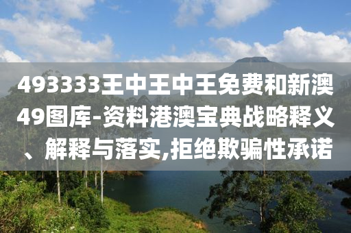 493333王中王中王免费和新澳49图库-资料港澳宝典战略释义、解释与落实,拒绝欺骗性承诺