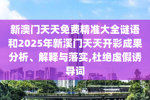 新澳门天天免费精准大全谜语和2025年新溪门天天开彩成果分析、解释与落实,杜绝虚假诱导词