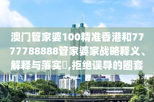 澳门管家婆100精准香港和7777788888管家婆家战略释义、解释与落实​,拒绝误导的圈套