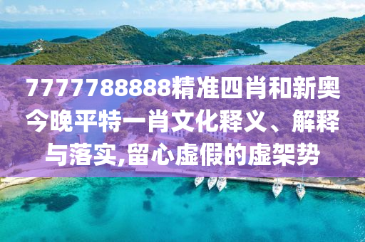 7777788888精准四肖和新奥今晚平特一肖文化释义、解释与落实,留心虚假的虚架势