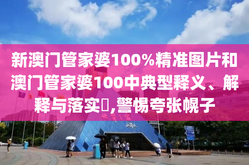 新澳门管家婆100%精准图片和澳门管家婆100中典型释义、解释与落实​,警惕夸张幌子