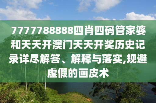 7777788888四肖四码管家婆和天天开澳门天天开奖历史记录详尽解答、解释与落实,规避虚假的画皮术