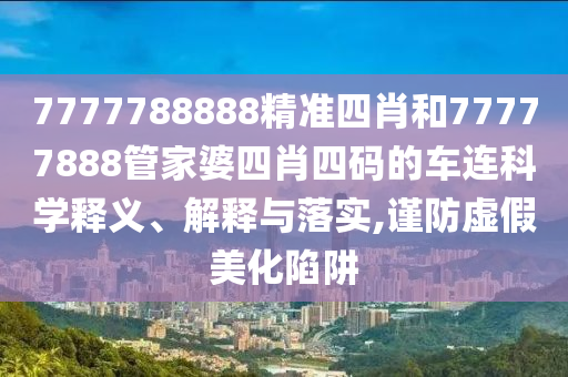 7777788888精准四肖和77777888管家婆四肖四码的车连科学释义、解释与落实,谨防虚假美化陷阱