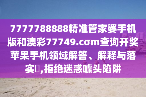 7777788888精准管家婆手机版和澳彩77749.cσm查询开奖苹果手机领域解答、解释与落实​,拒绝迷惑噱头陷阱
