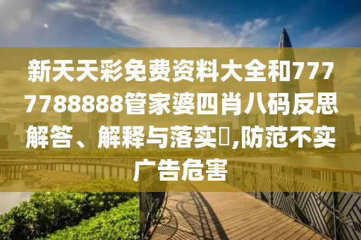 新天天彩免费资料大全和7777788888管家婆四肖八码反思解答、解释与落实​,防范不实广告危害