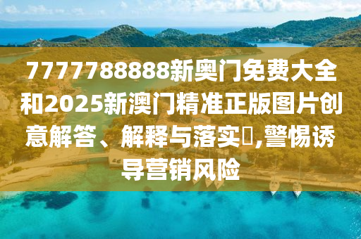7777788888新奥门免费大全和2025新澳门精准正版图片创意解答、解释与落实​,警惕诱导营销风险