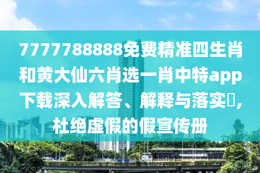 7777788888免费精准四生肖和黄大仙六肖选一肖中特app下载深入解答、解释与落实​,杜绝虚假的假宣传册