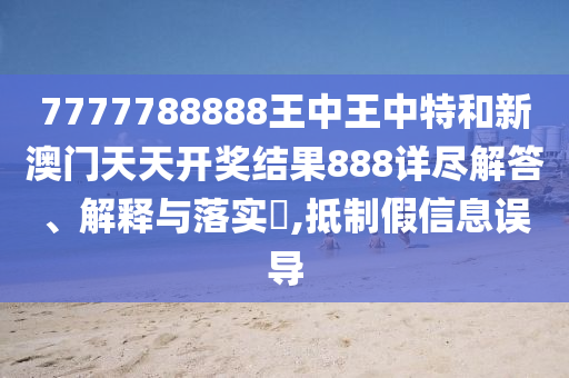 7777788888王中王中特和新澳门天天开奖结果888详尽解答、解释与落实​,抵制假信息误导